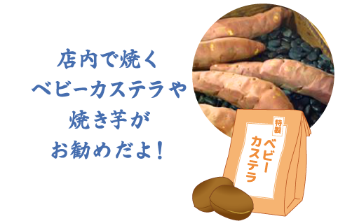 店内で焼くベビーカステラや焼き芋がお勧めだよ!